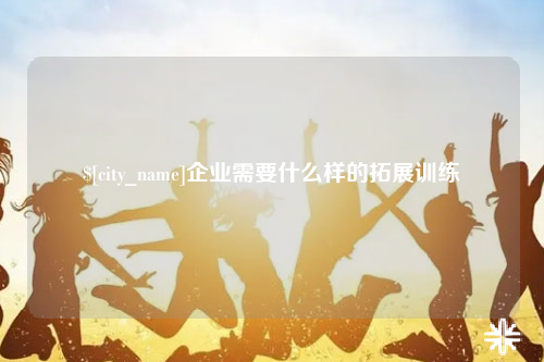 黔东南企业需要什么样的拓展训练