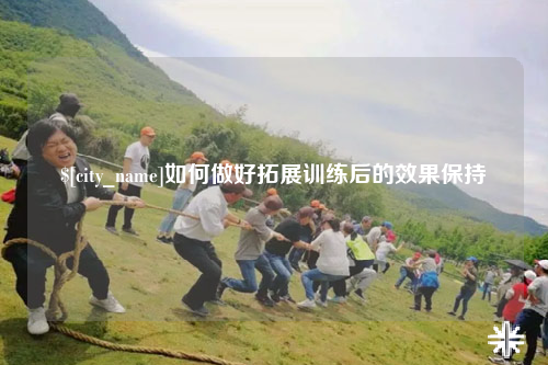 黔东南如何做好拓展训练后的效果保持